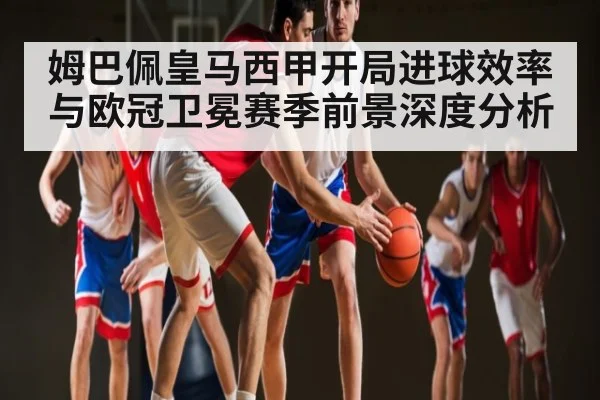 姆巴佩皇马西甲开局进球效率与欧冠卫冕赛季前景深度分析（TIANBO SPORTS）
