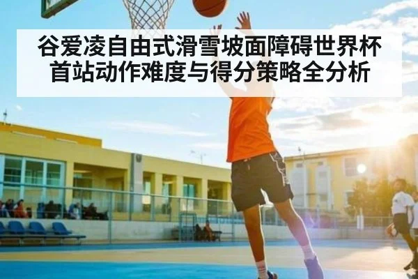 谷爱凌自由式滑雪坡面障碍世界杯首站动作难度与得分策略全分析（TIANBO SPORTS）
